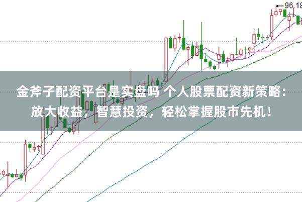 金斧子配资平台是实盘吗 个人股票配资新策略：放大收益，智慧投资，轻松掌握股市先机！