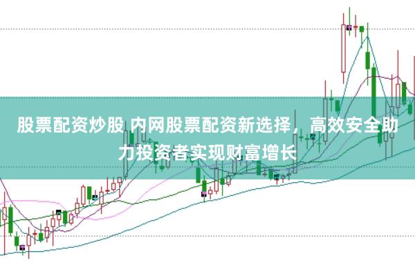 股票配资炒股 内网股票配资新选择，高效安全助力投资者实现财富增长