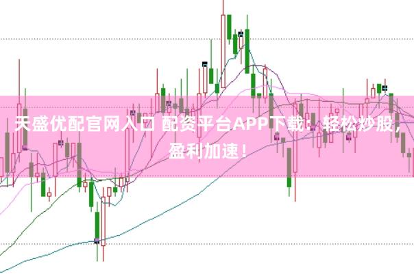 天盛优配官网入口 配资平台APP下载：轻松炒股，盈利加速！