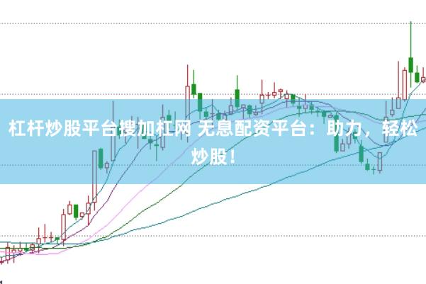 杠杆炒股平台搜加杠网 无息配资平台：助力，轻松炒股！