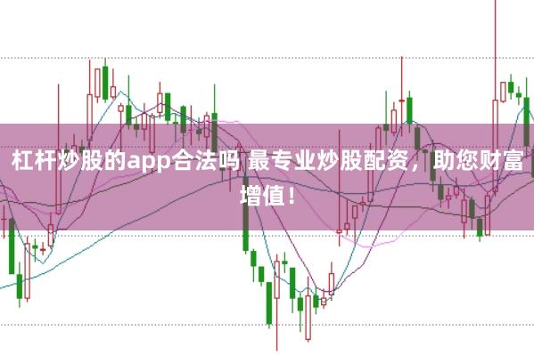 杠杆炒股的app合法吗 最专业炒股配资，助您财富增值！