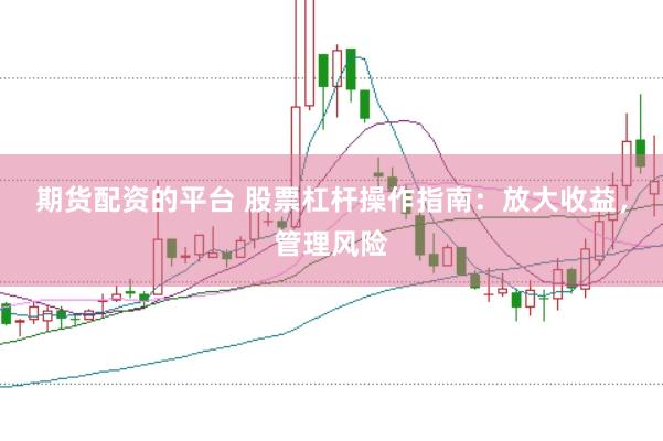 期货配资的平台 股票杠杆操作指南：放大收益，管理风险