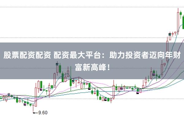 股票配资配资 配资最大平台：助力投资者迈向年财富新高峰！