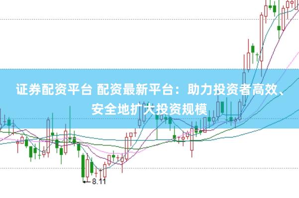 证券配资平台 配资最新平台：助力投资者高效、安全地扩大投资规模