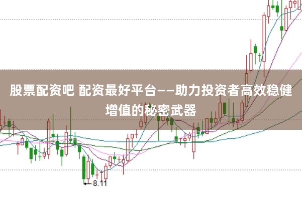 股票配资吧 配资最好平台——助力投资者高效稳健增值的秘密武器