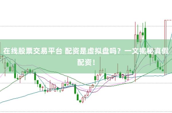 在线股票交易平台 配资是虚拟盘吗？一文揭秘真假配资！