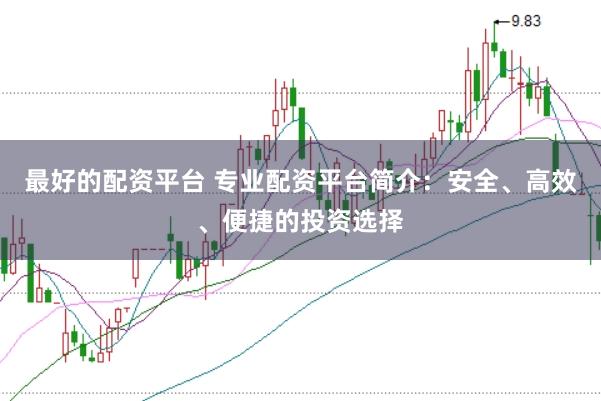 最好的配资平台 专业配资平台简介：安全、高效、便捷的投资选择