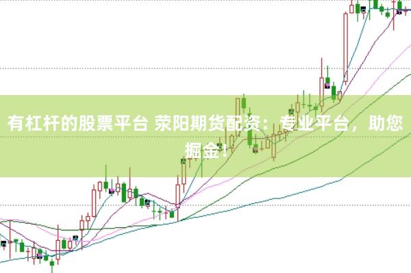 有杠杆的股票平台 荥阳期货配资：专业平台，助您掘金！