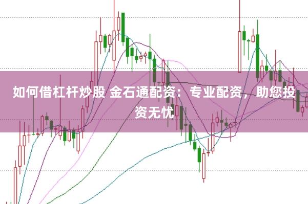 如何借杠杆炒股 金石通配资：专业配资，助您投资无忧