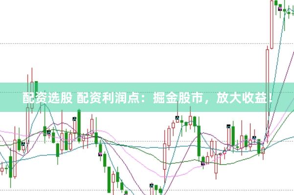 配资选股 配资利润点：掘金股市，放大收益！