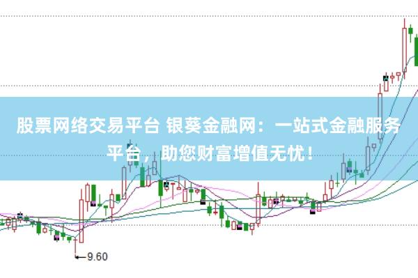 股票网络交易平台 银葵金融网：一站式金融服务平台，助您财富增值无忧！