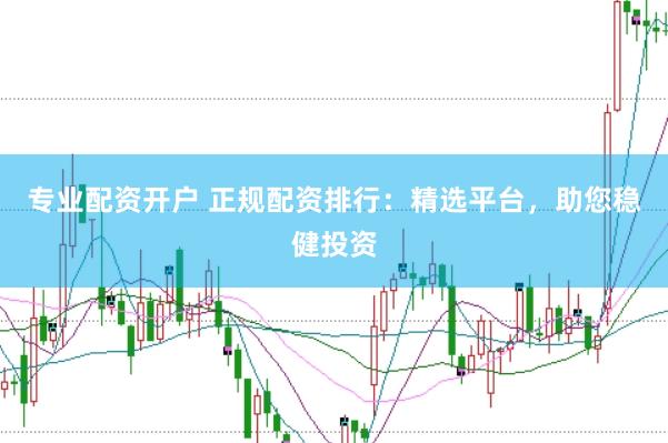 专业配资开户 正规配资排行：精选平台，助您稳健投资