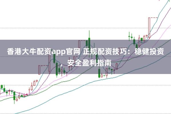 香港大牛配资app官网 正规配资技巧：稳健投资，安全盈利指南