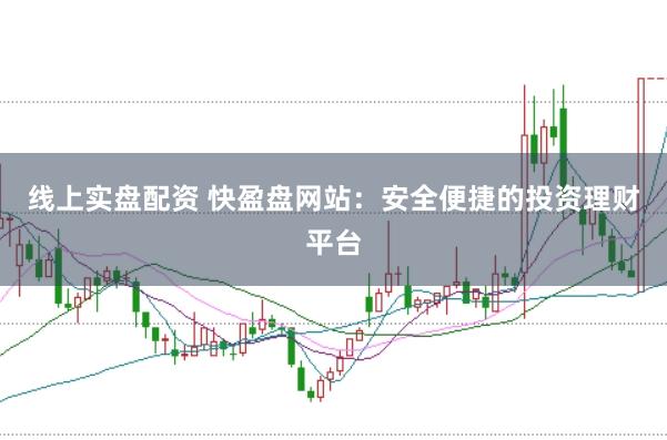 线上实盘配资 快盈盘网站：安全便捷的投资理财平台