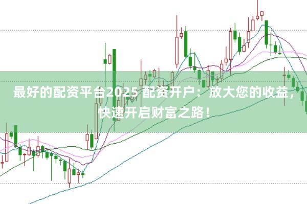 最好的配资平台2025 配资开户：放大您的收益，快速开启财富之路！