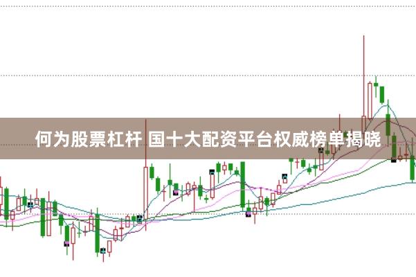 何为股票杠杆 国十大配资平台权威榜单揭晓