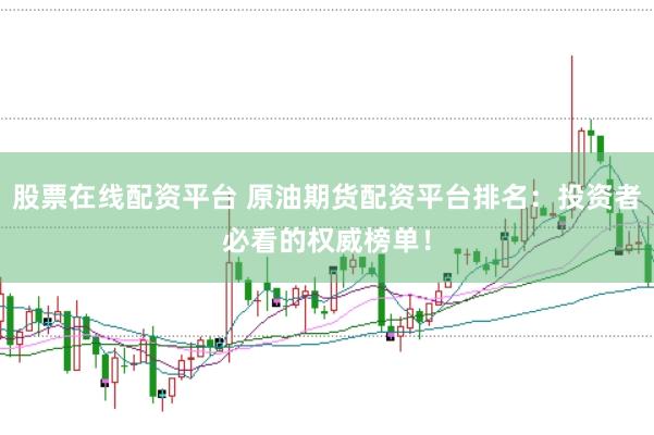 股票在线配资平台 原油期货配资平台排名：投资者必看的权威榜单！