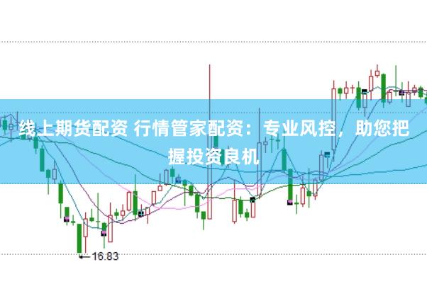 线上期货配资 行情管家配资：专业风控，助您把握投资良机