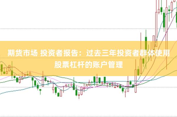 期货市场 投资者报告：过去三年投资者群体使用股票杠杆的账户管理