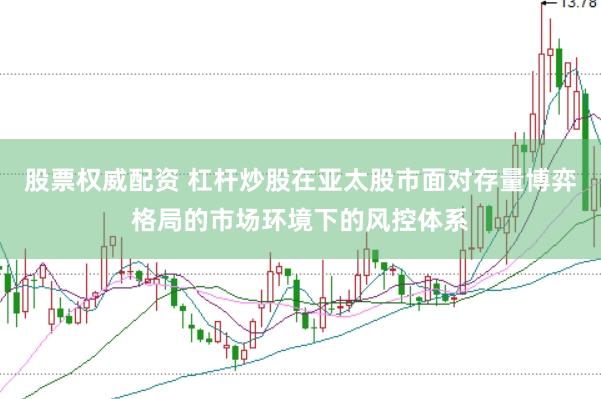股票权威配资 杠杆炒股在亚太股市面对存量博弈格局的市场环境下的风控体系
