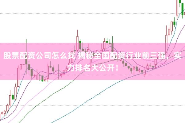 股票配资公司怎么找 揭秘全国配资行业前三强，实力排名大公开！