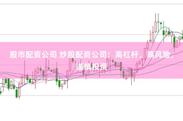 股市配资公司 炒股配资公司：高杠杆，高风险，谨慎投资