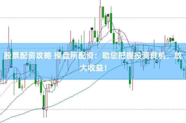 股票配资攻略 操盘所配资：助您把握投资良机，放大收益！