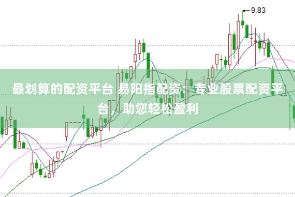 最划算的配资平台 易阳指配资：专业股票配资平台，助您轻松盈利