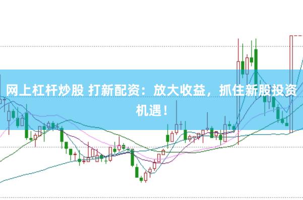 网上杠杆炒股 打新配资：放大收益，抓住新股投资机遇！