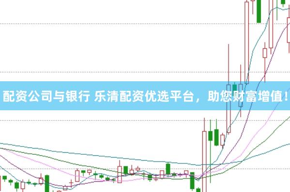 配资公司与银行 乐清配资优选平台，助您财富增值！