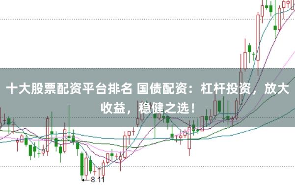 十大股票配资平台排名 国债配资：杠杆投资，放大收益，稳健之选！