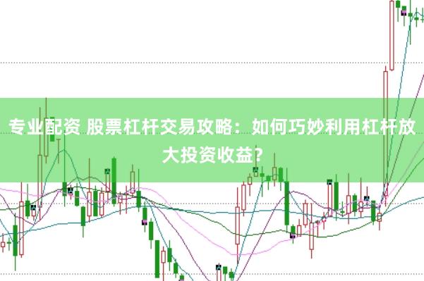 专业配资 股票杠杆交易攻略：如何巧妙利用杠杆放大投资收益？