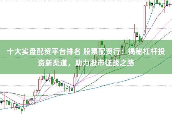 十大实盘配资平台排名 股票配资行：揭秘杠杆投资新渠道，助力股市征战之路