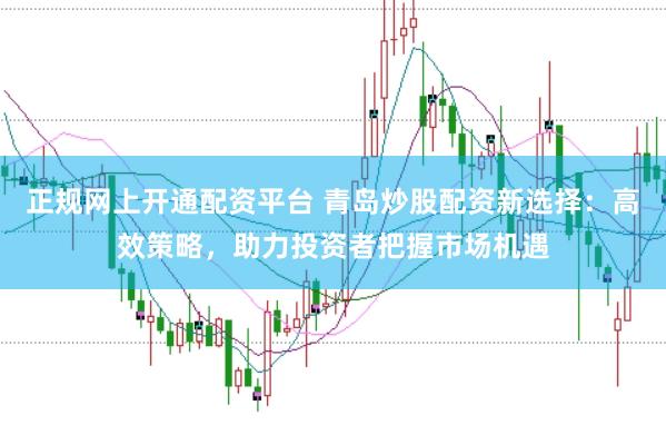 正规网上开通配资平台 青岛炒股配资新选择：高效策略，助力投资者把握市场机遇