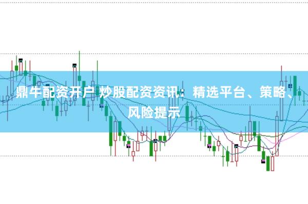 鼎牛配资开户 炒股配资资讯：精选平台、策略、风险提示