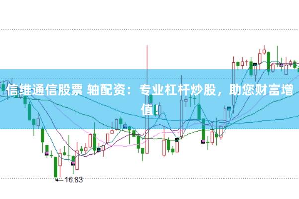 信维通信股票 轴配资：专业杠杆炒股，助您财富增值！