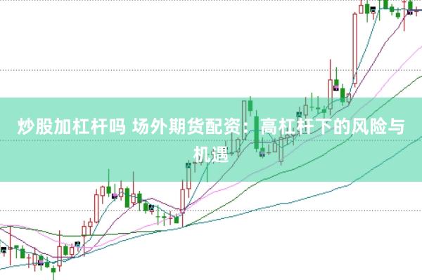 炒股加杠杆吗 场外期货配资：高杠杆下的风险与机遇