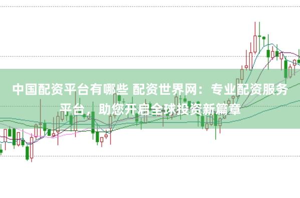 中国配资平台有哪些 配资世界网：专业配资服务平台，助您开启全球投资新篇章