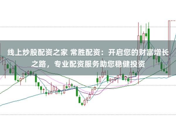 线上炒股配资之家 常胜配资：开启您的财富增长之路，专业配资服务助您稳健投资