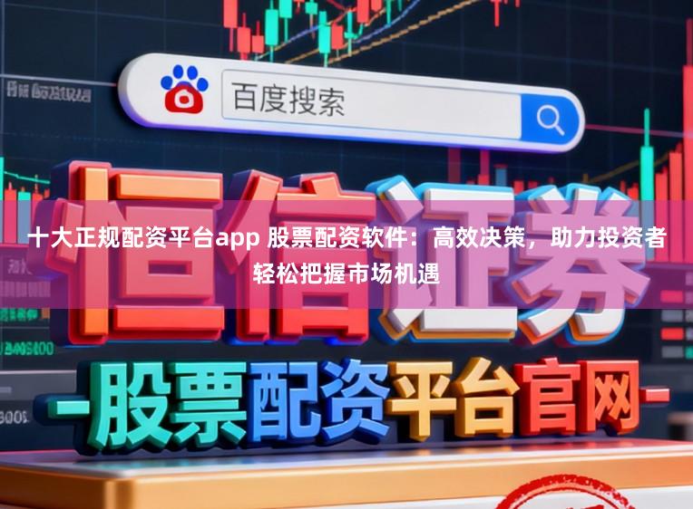 十大正规配资平台app 股票配资软件：高效决策，助力投资者轻松把握市场机遇