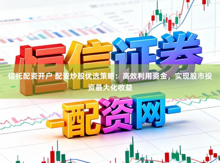 信托配资开户 配资炒股优选策略：高效利用资金，实现股市投资最大化收益