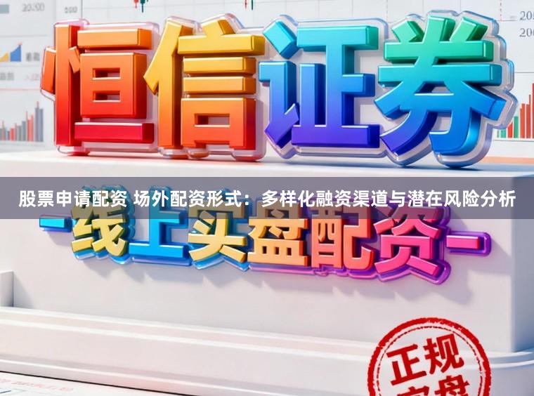 股票申请配资 场外配资形式：多样化融资渠道与潜在风险分析