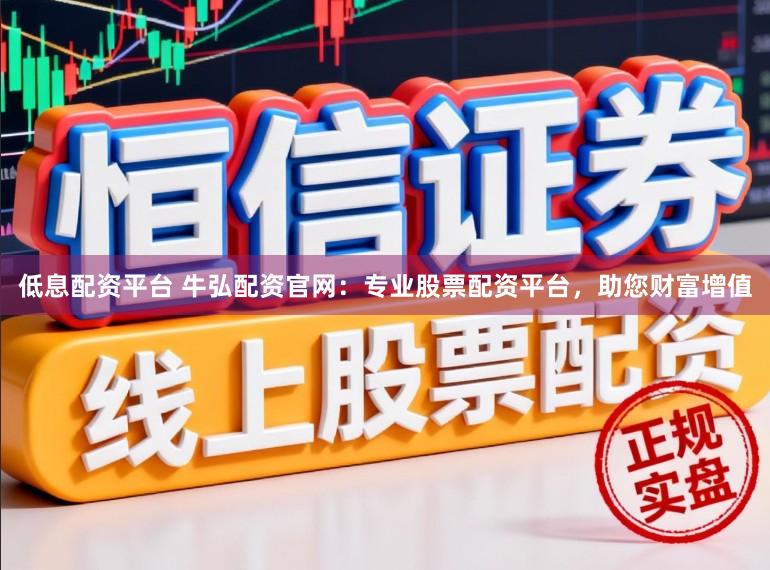 低息配资平台 牛弘配资官网：专业股票配资平台，助您财富增值
