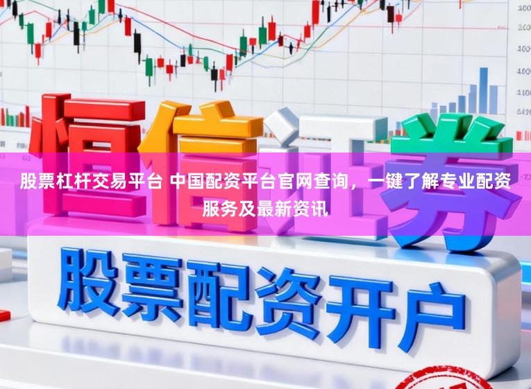 股票杠杆交易平台 中国配资平台官网查询，一键了解专业配资服务及最新资讯