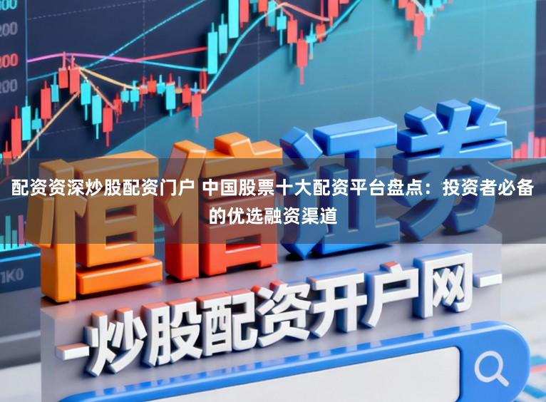 配资资深炒股配资门户 中国股票十大配资平台盘点：投资者必备的优选融资渠道
