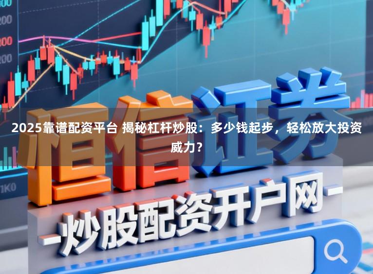 2025靠谱配资平台 揭秘杠杆炒股：多少钱起步，轻松放大投资威力？