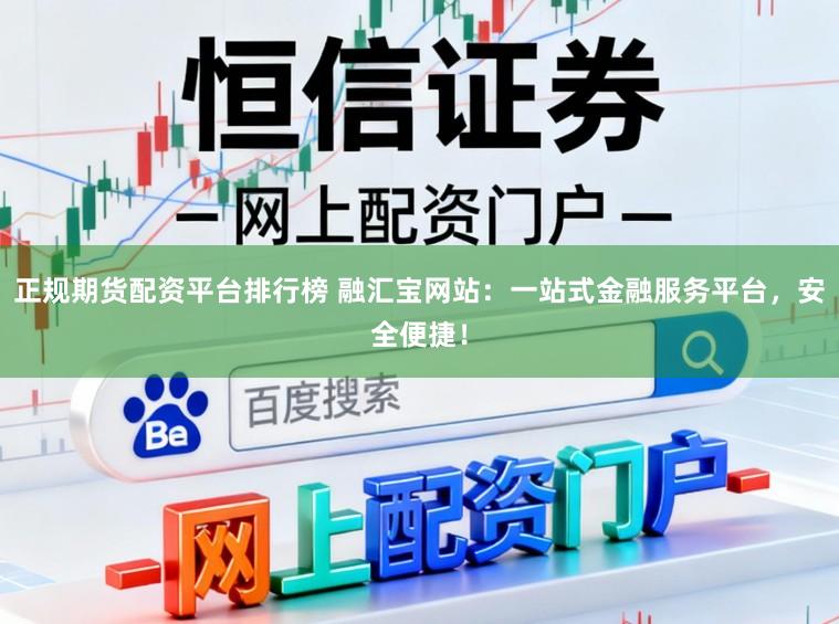 正规期货配资平台排行榜 融汇宝网站：一站式金融服务平台，安全便捷！