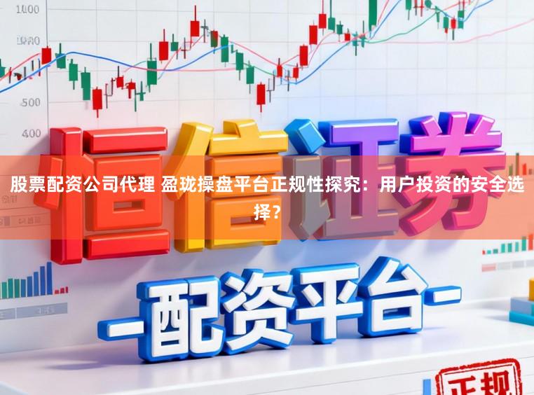 股票配资公司代理 盈珑操盘平台正规性探究：用户投资的安全选择？
