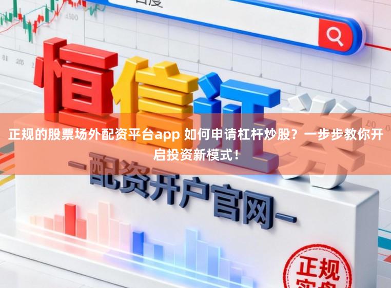 正规的股票场外配资平台app 如何申请杠杆炒股？一步步教你开启投资新模式！