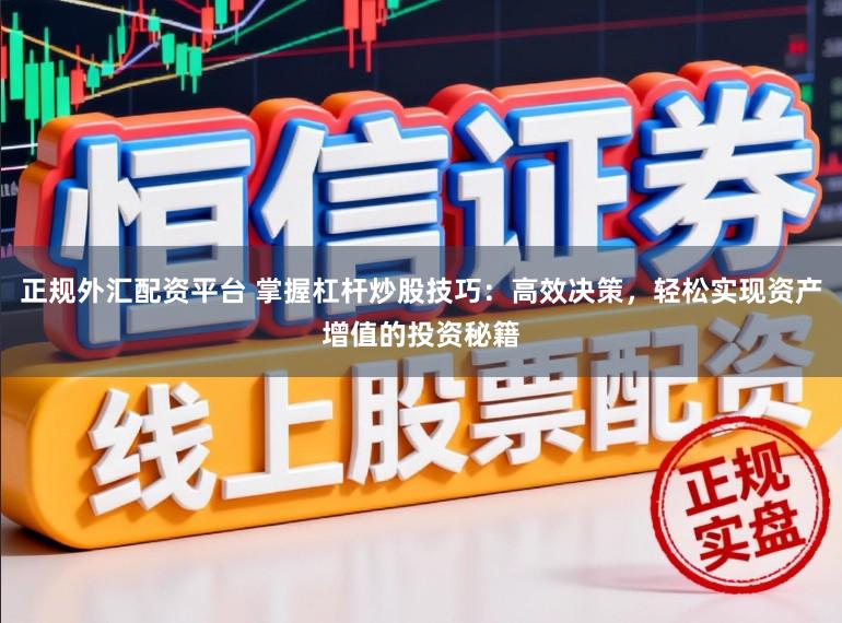 正规外汇配资平台 掌握杠杆炒股技巧：高效决策，轻松实现资产增值的投资秘籍